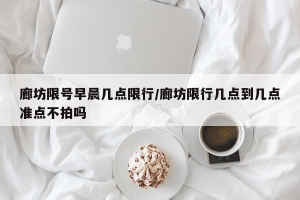 廊坊限号早晨几点限行/廊坊限行几点到几点准点不拍吗