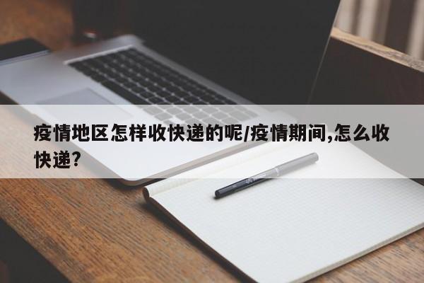 疫情地区怎样收快递的呢/疫情期间,怎么收快递?