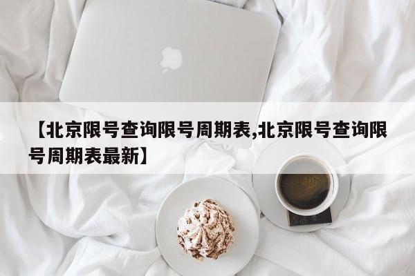 【北京限号查询限号周期表,北京限号查询限号周期表最新】
