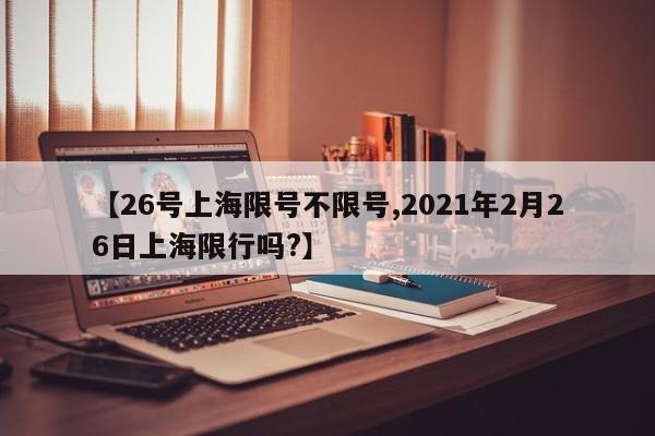 【26号上海限号不限号,2021年2月26日上海限行吗?】