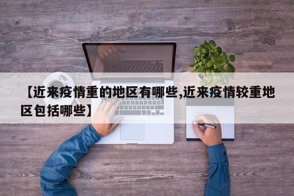 【近来疫情重的地区有哪些,近来疫情较重地区包括哪些】