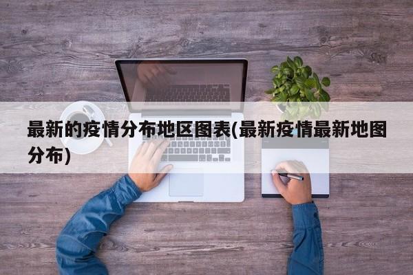 最新的疫情分布地区图表(最新疫情最新地图分布)