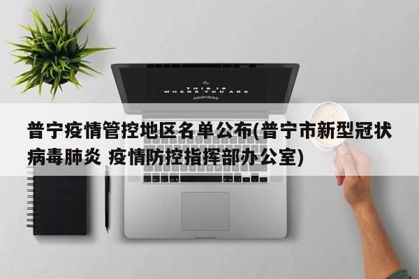 普宁疫情管控地区名单公布(普宁市新型冠状病毒肺炎 疫情防控指挥部办公室)