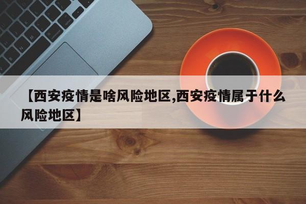 【西安疫情是啥风险地区,西安疫情属于什么风险地区】