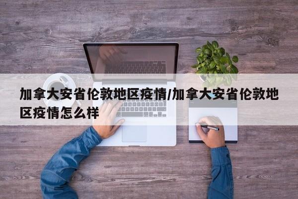 加拿大安省伦敦地区疫情/加拿大安省伦敦地区疫情怎么样