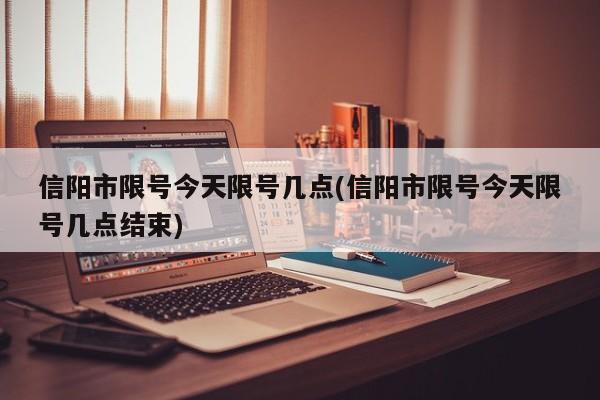 信阳市限号今天限号几点(信阳市限号今天限号几点结束)