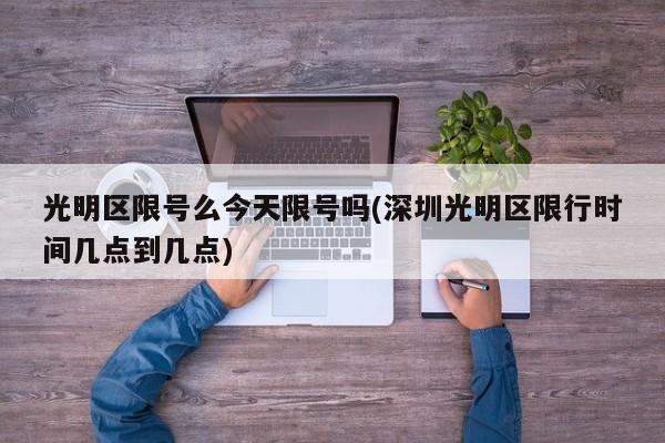 光明区限号么今天限号吗(深圳光明区限行时间几点到几点)