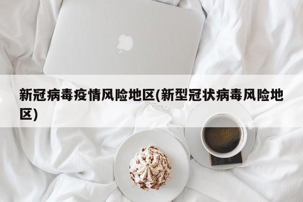 新冠病毒疫情风险地区(新型冠状病毒风险地区)