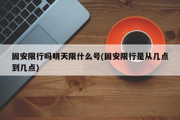 固安限行吗明天限什么号(固安限行是从几点到几点)