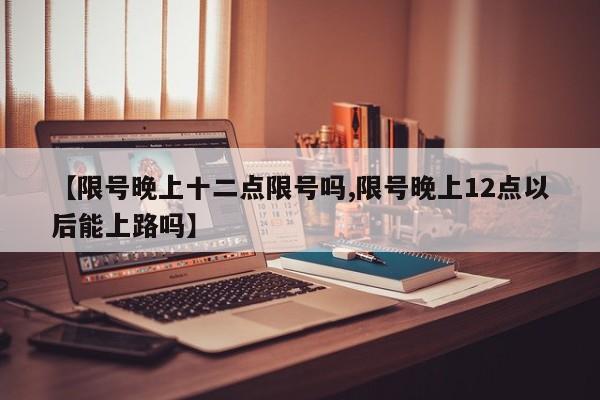 【限号晚上十二点限号吗,限号晚上12点以后能上路吗】