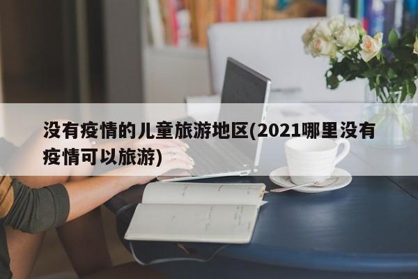 没有疫情的儿童旅游地区(2021哪里没有疫情可以旅游)