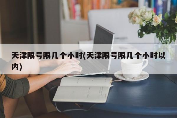 天津限号限几个小时(天津限号限几个小时以内)