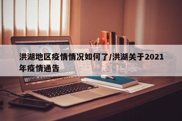 洪湖地区疫情情况如何了/洪湖关于2021年疫情通告