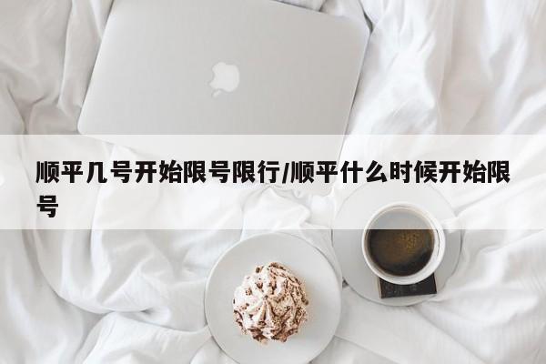 顺平几号开始限号限行/顺平什么时候开始限号