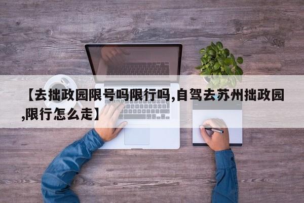 【去拙政园限号吗限行吗,自驾去苏州拙政园,限行怎么走】