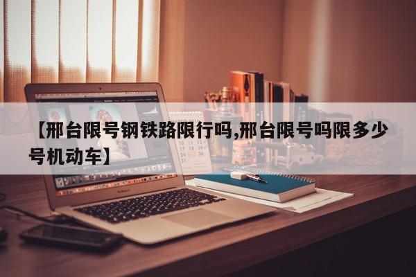 【邢台限号钢铁路限行吗,邢台限号吗限多少号机动车】