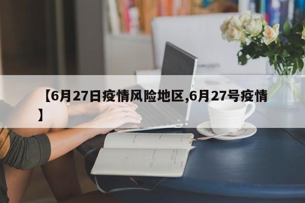 【6月27日疫情风险地区,6月27号疫情】