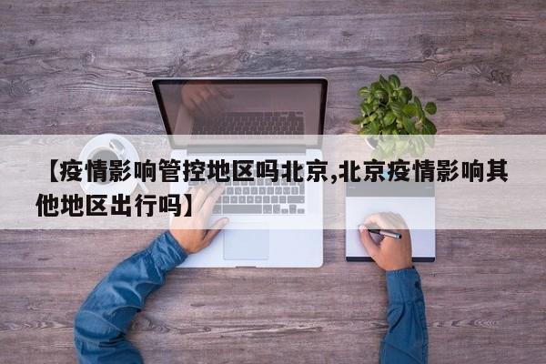 【疫情影响管控地区吗北京,北京疫情影响其他地区出行吗】