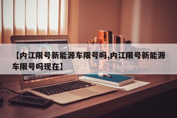 【内江限号新能源车限号吗,内江限号新能源车限号吗现在】