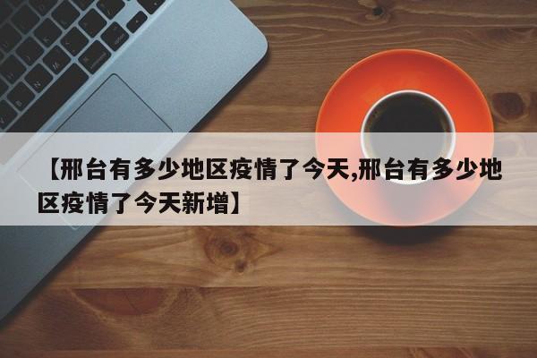 【邢台有多少地区疫情了今天,邢台有多少地区疫情了今天新增】