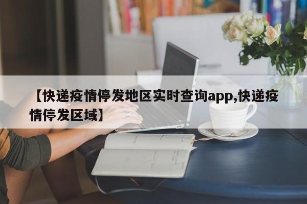 【快递疫情停发地区实时查询app,快递疫情停发区域】