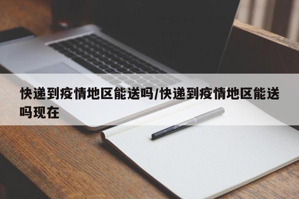 快递到疫情地区能送吗/快递到疫情地区能送吗现在