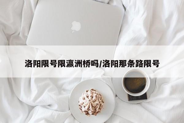 洛阳限号限瀛洲桥吗/洛阳那条路限号