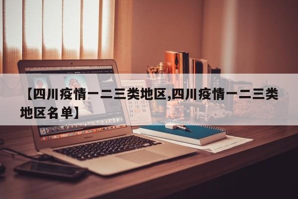 【四川疫情一二三类地区,四川疫情一二三类地区名单】