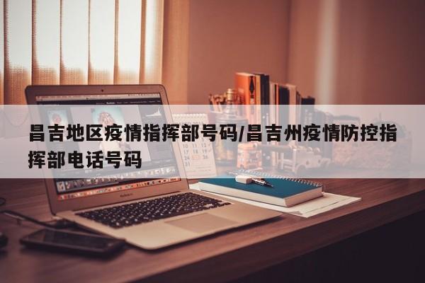昌吉地区疫情指挥部号码/昌吉州疫情防控指挥部电话号码