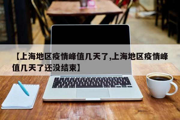 【上海地区疫情峰值几天了,上海地区疫情峰值几天了还没结束】