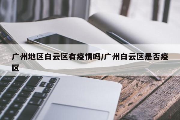 广州地区白云区有疫情吗/广州白云区是否疫区